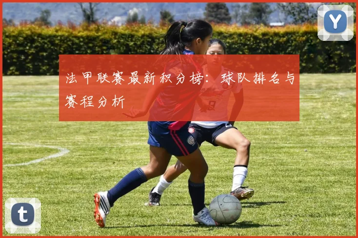法甲联赛最新积分榜：球队排名与赛程分析