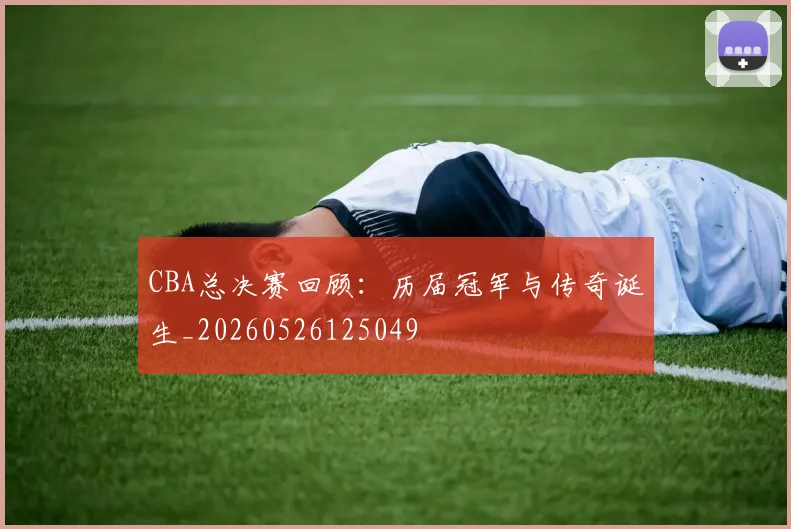 CBA总决赛回顾：历届冠军与传奇诞生_20260526125049