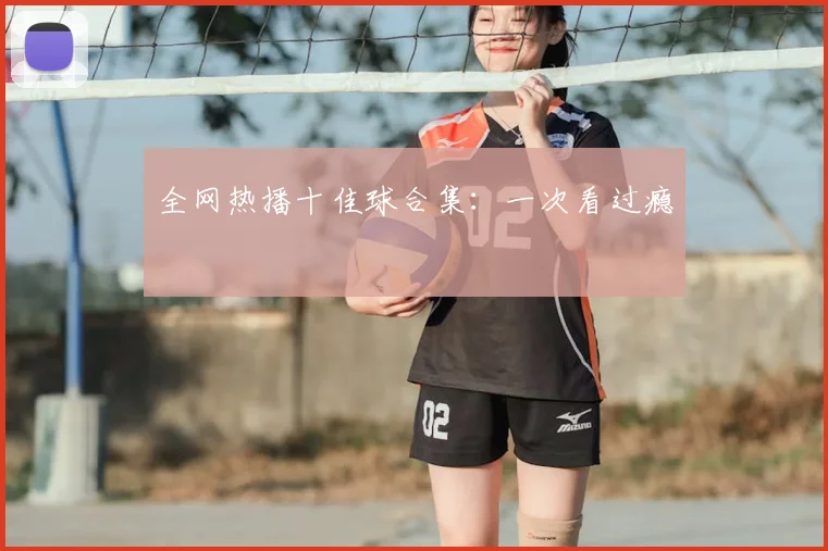 全网热播十佳球合集：一次看过瘾