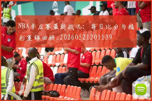 NBA季后赛最新战况:每日比分与精彩集锦回顾_20260521201139