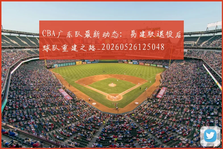 CBA广东队最新动态：易建联退役后球队重建之路_20260526125048