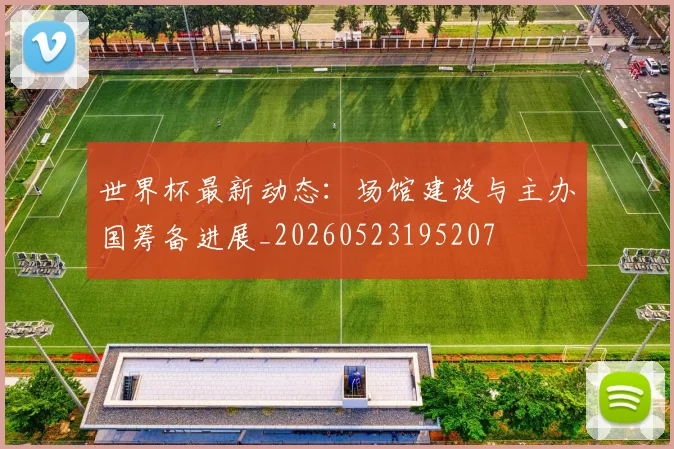 世界杯最新动态:场馆建设与主办国筹备进展_20260523195207