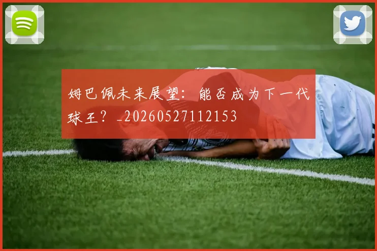 姆巴佩未来展望：能否成为下一代球王？_20260527112153