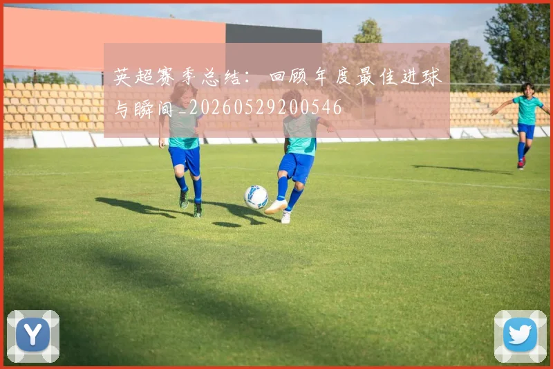 英超赛季总结：回顾年度最佳进球与瞬间_20260529200546
