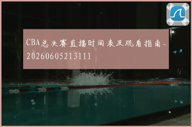 CBA总决赛直播时间表及观看指南_20260605213111