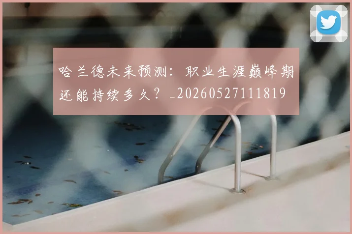 哈兰德未来预测:职业生涯巅峰期还能持续多久?_20260527111819