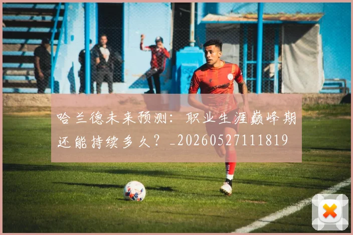 哈兰德未来预测：职业生涯巅峰期还能持续多久？_20260527111819