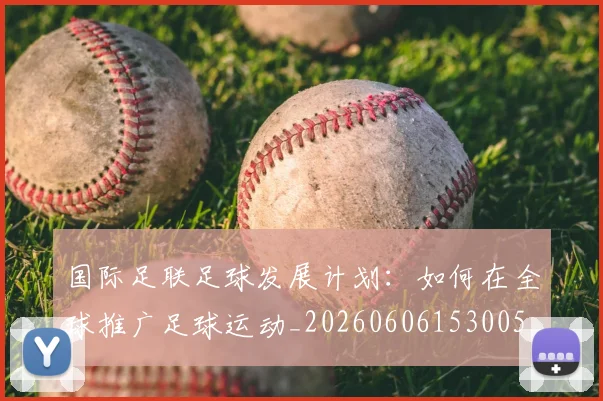 国际足联足球发展计划:如何在全球推广足球运动_20260606153005