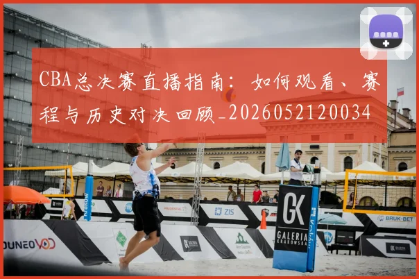 CBA总决赛直播指南:如何观看、赛程与历史对决回顾_20260521200342