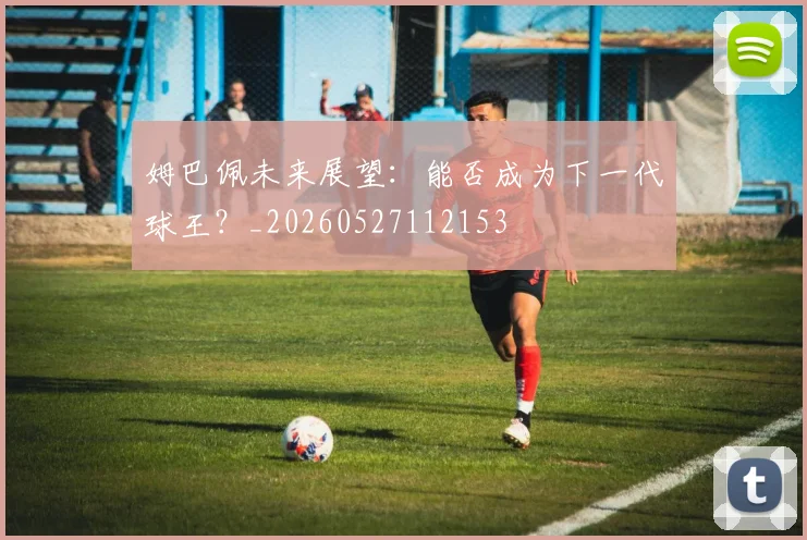 姆巴佩未来展望：能否成为下一代球王？_20260527112153