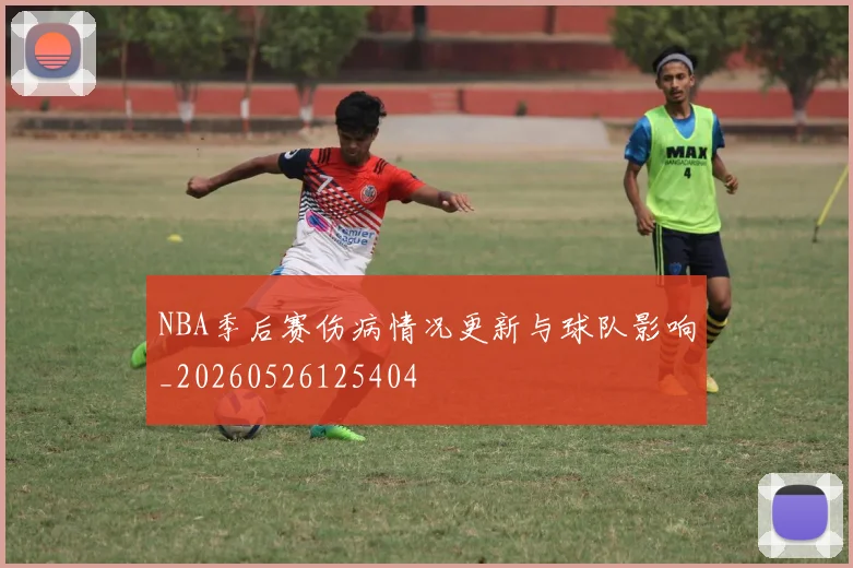 NBA季后赛伤病情况更新与球队影响_20260526125404