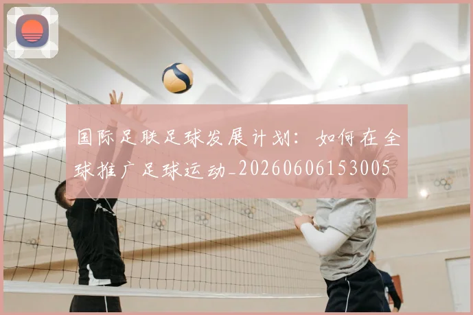 国际足联足球发展计划：如何在全球推广足球运动_20260606153005