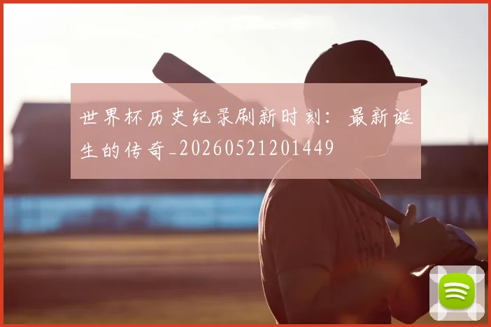 世界杯历史纪录刷新时刻：最新诞生的传奇_20260521201449