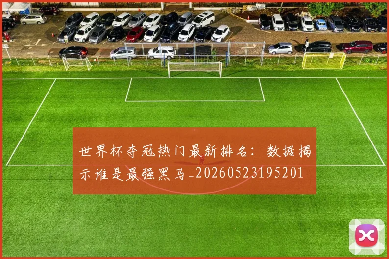 世界杯夺冠热门最新排名：数据揭示谁是最强黑马_20260523195201