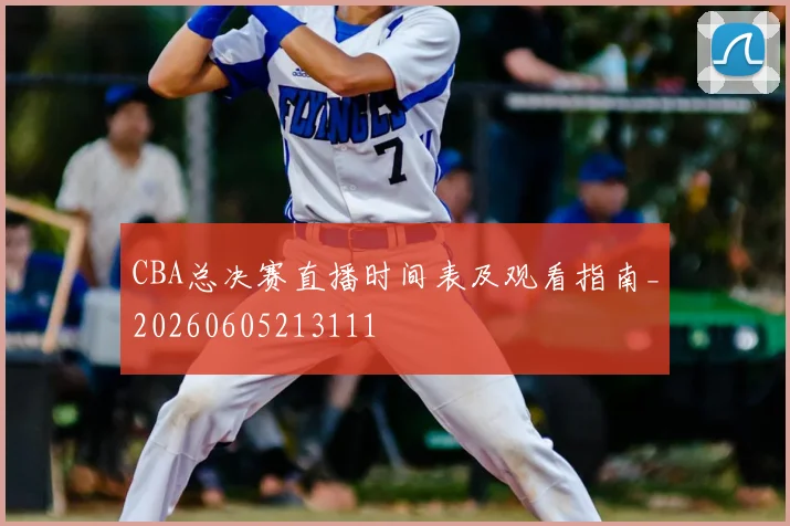 CBA总决赛直播时间表及观看指南_20260605213111